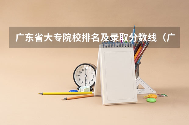 广东省大专院校排名及录取分数线（广东专科学校排名榜及录取分数线）