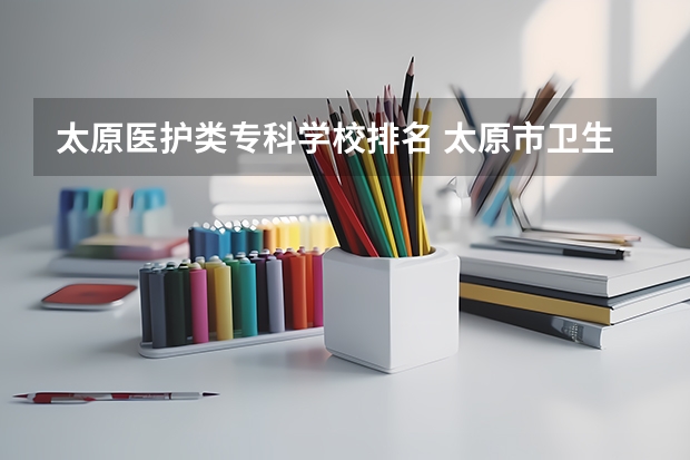 太原医护类专科学校排名 太原市卫生学校好不好