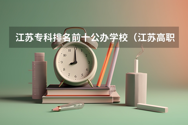 江苏专科排名前十公办学校（江苏高职大专院校排名）