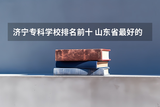 济宁专科学校排名前十 山东省最好的专科学校排名