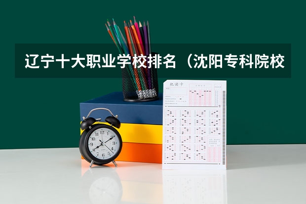 辽宁十大职业学校排名（沈阳专科院校名单）