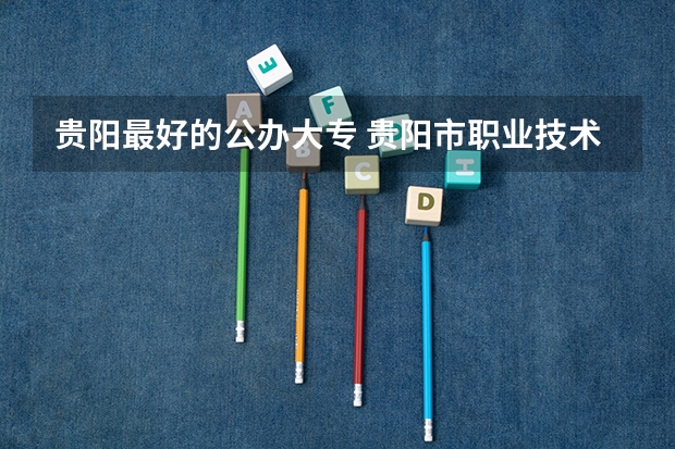 贵阳最好的公办大专 贵阳市职业技术学校排名