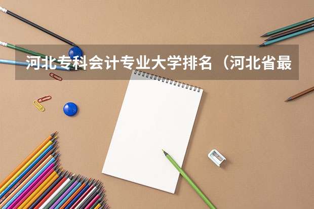 河北专科会计专业大学排名（河北省最好的大专院校排名）