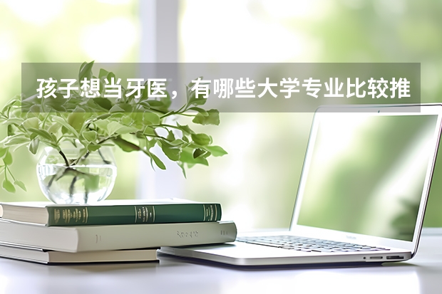 孩子想当牙医，有哪些大学专业比较推荐？