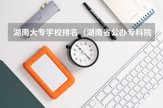 湖南大专学校排名（湖南省公办专科院校排名榜）