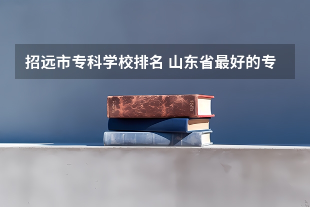 招远市专科学校排名 山东省最好的专科学校排名