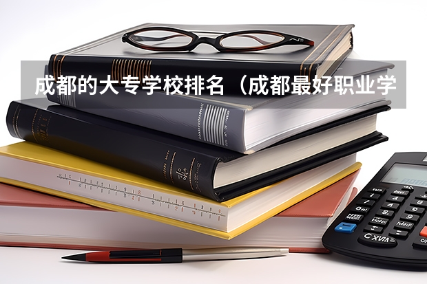 成都的大专学校排名（成都最好职业学校排名）
