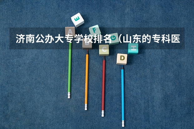 济南公办大专学校排名（山东的专科医学院排名）