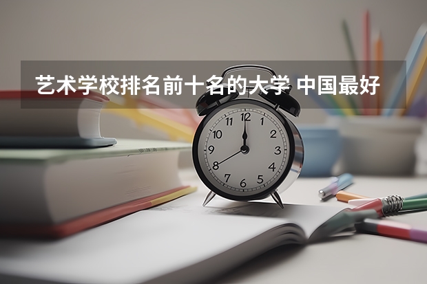 艺术学校排名前十名的大学 中国最好的音乐学院排名榜