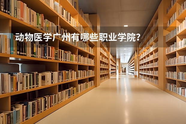 动物医学广州有哪些职业学院？