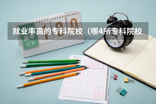 就业率高的专科院校（哪4所专科院校，就业前景很可观？）