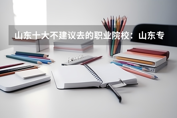 山东十大不建议去的职业院校：山东专科小清华是哪所？（山东十大最好的职业院校）