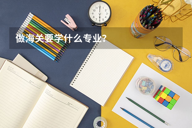 做海关要学什么专业？