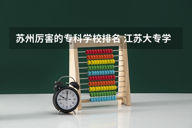 苏州厉害的专科学校排名 江苏大专学校排名及分数线