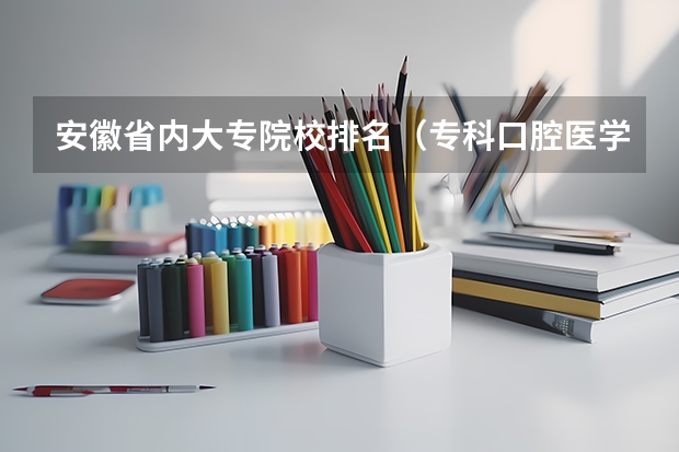 安徽省内大专院校排名（专科口腔医学专业排名）