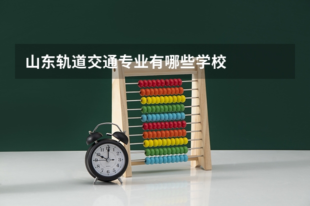 山东轨道交通专业有哪些学校