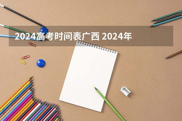 2024高考时间表广西 2024年高考时间是哪天?