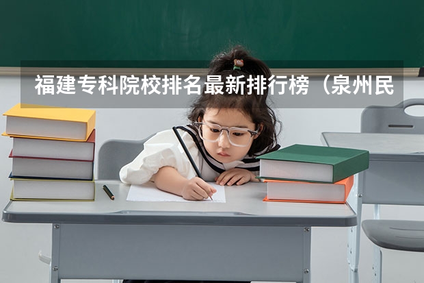 福建专科院校排名最新排行榜（泉州民办大专院校排名）
