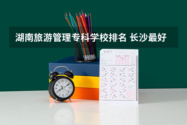 湖南旅游管理专科学校排名 长沙最好的专科