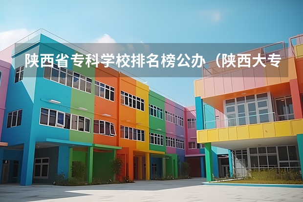 陕西省专科学校排名榜公办（陕西大专学校排名榜）