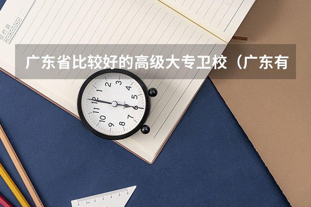 广东省比较好的高级大专卫校（广东有哪几所医科大学）