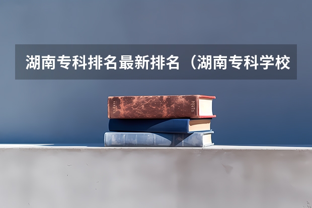 湖南专科排名最新排名（湖南专科学校的排名表）
