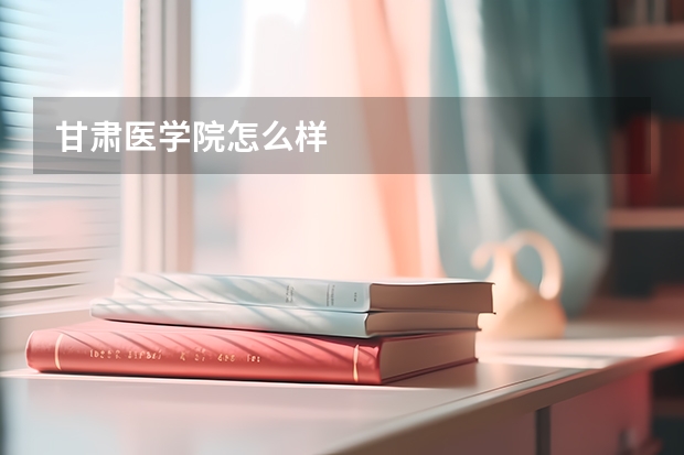 甘肃医学院怎么样
