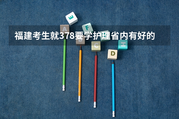 福建考生就378要学护理省内有好的学校吗？急！