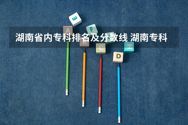 湖南省内专科排名及分数线 湖南专科学校的排名表