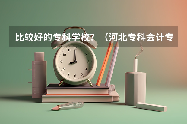 比较好的专科学校？（河北专科会计专业大学排名）