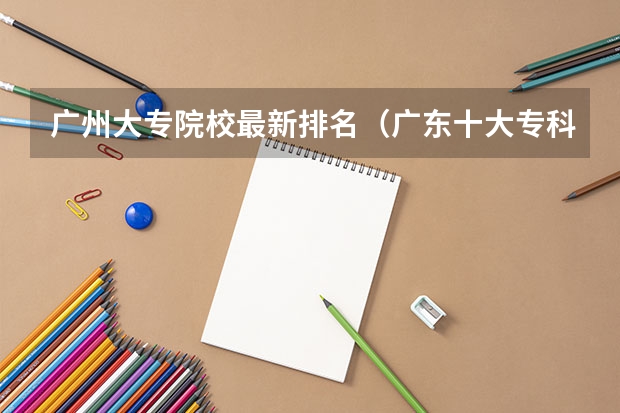 广州大专院校最新排名（广东十大专科学校排名）