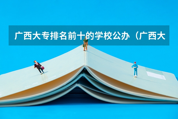广西大专排名前十的学校公办（广西大专排名前十的学校公办）