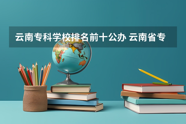 云南专科学校排名前十公办 云南省专科学校排名