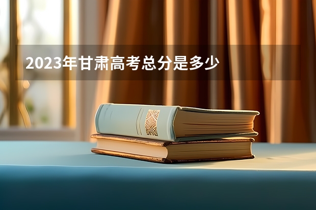 2023年甘肃高考总分是多少