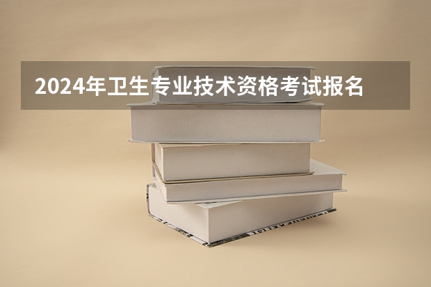 2024年卫生专业技术资格考试报名是什么时候？
