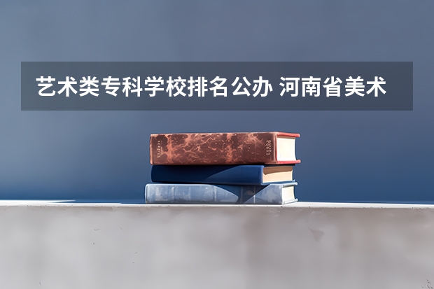 艺术类专科学校排名公办 河南省美术专科学校排名