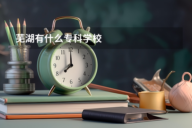 芜湖有什么专科学校