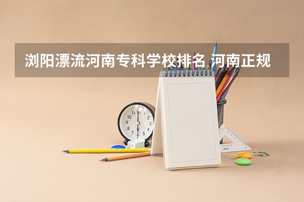 浏阳漂流河南专科学校排名 河南正规大专院校排名