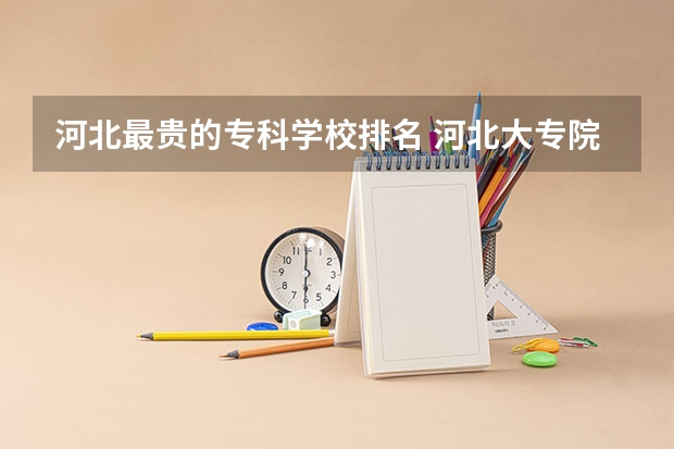 河北最贵的专科学校排名 河北大专院校排名