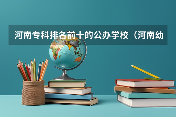 河南专科排名前十的公办学校（河南幼师大专学校排名）