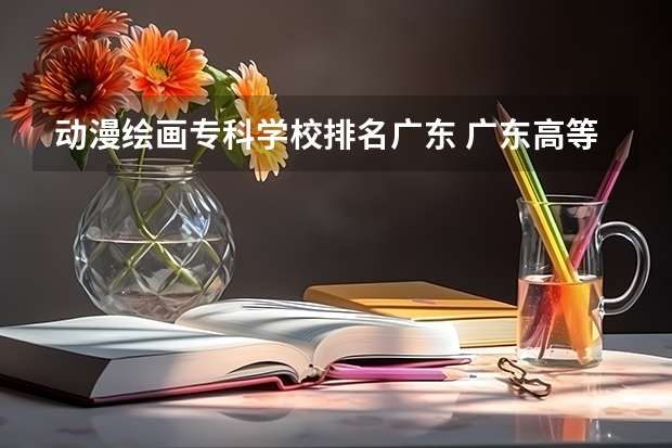 动漫绘画专科学校排名广东 广东高等专科学校排名