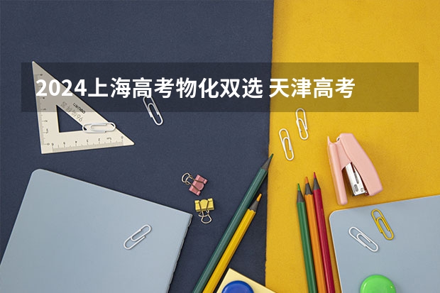 2024上海高考物化双选 天津高考从哪一届物理化学捆绑
