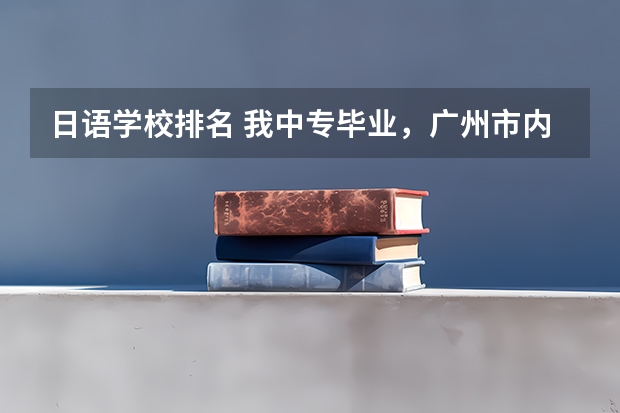 日语学校排名 我中专毕业，广州市内有没有学日语的大专？