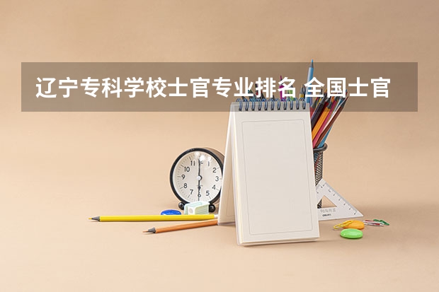辽宁专科学校士官专业排名 全国士官学校排名表