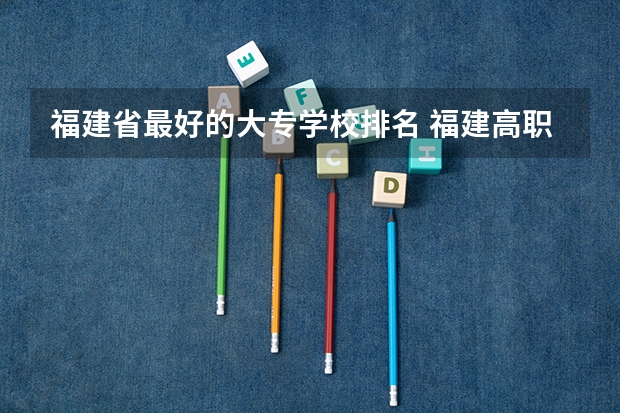 福建省最好的大专学校排名 福建高职专科学校排名