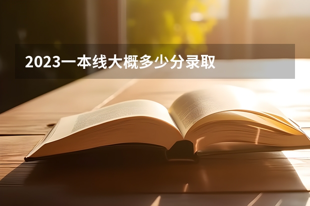 2023一本线大概多少分录取