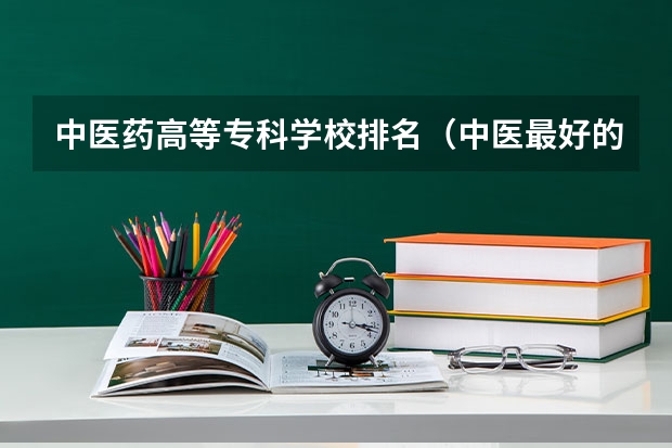 中医药高等专科学校排名（中医最好的专科学校）