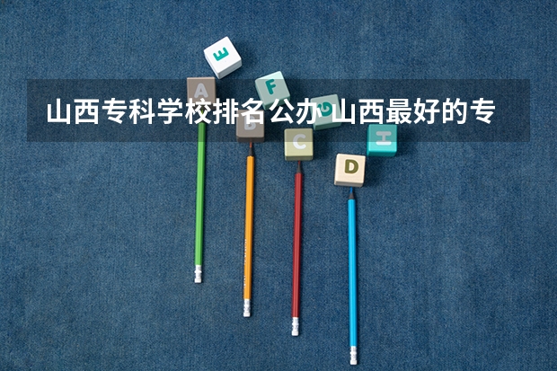 山西专科学校排名公办 山西最好的专科学校排名前十