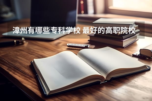 漳州有哪些专科学校 最好的高职院校名单