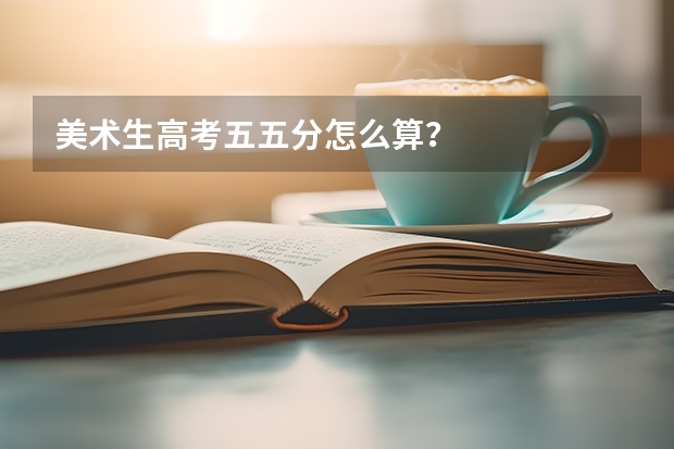 美术生高考五五分怎么算？